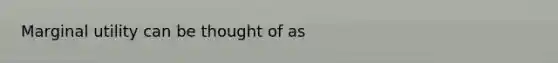 Marginal utility can be thought of as