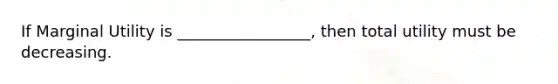 If Marginal Utility is _________________, then total utility must be decreasing.