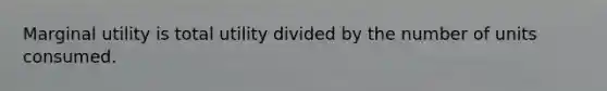 Marginal utility is total utility divided by the number of units consumed.