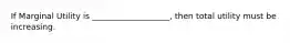 If Marginal Utility is ___________________, then total utility must be increasing.