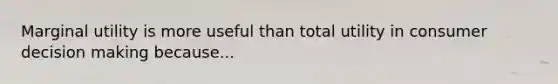 Marginal utility is more useful than total utility in consumer decision making because...
