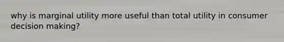 why is marginal utility more useful than total utility in consumer decision making?