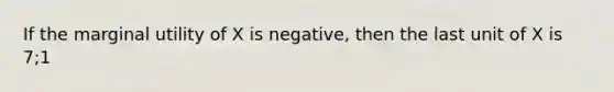 If the marginal utility of X is negative, then the last unit of X is 7;1