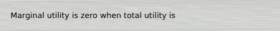 Marginal utility is zero when total utility is