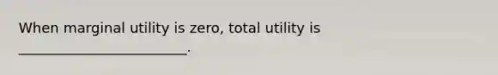 When marginal utility is zero, total utility is ________________________.