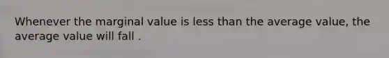 Whenever the marginal value is less than the average​ value, the average value will fall .