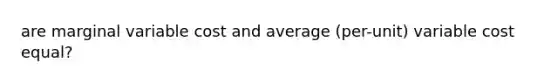 are marginal variable cost and average (per-unit) variable cost equal?