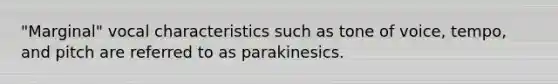 "Marginal" vocal characteristics such as tone of voice, tempo, and pitch are referred to as parakinesics.