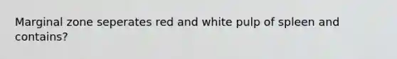 Marginal zone seperates red and white pulp of spleen and contains?