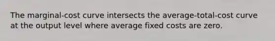 The marginal-cost curve intersects the average-total-cost curve at the output level where average fixed costs are zero.