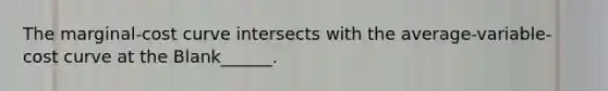 The marginal-cost curve intersects with the average-variable-cost curve at the Blank______.