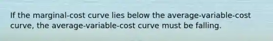 If the marginal-cost curve lies below the average-variable-cost curve, the average-variable-cost curve must be falling.