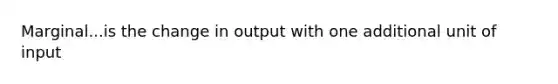 Marginal...is the change in output with one additional unit of input