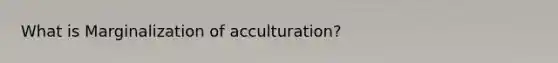 What is Marginalization of acculturation?