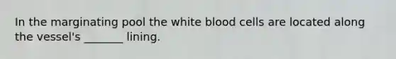 In the marginating pool the white blood cells are located along the vessel's _______ lining.