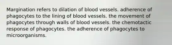 Margination refers to dilation of blood vessels. adherence of phagocytes to the lining of blood vessels. the movement of phagocytes through walls of blood vessels. the chemotactic response of phagocytes. the adherence of phagocytes to microorganisms.