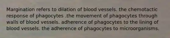 Margination refers to dilation of blood vessels. the chemotactic response of phagocytes .the movement of phagocytes through walls of blood vessels. adherence of phagocytes to the lining of blood vessels. the adherence of phagocytes to microorganisms.