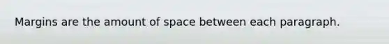 Margins are the amount of space between each paragraph.