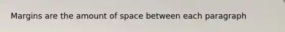 Margins are the amount of space between each paragraph