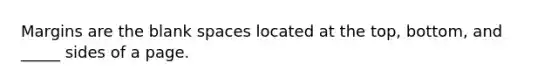 Margins are the blank spaces located at the top, bottom, and _____ sides of a page.