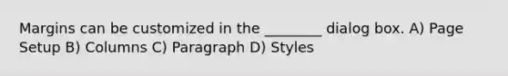 Margins can be customized in the ________ dialog box. A) Page Setup B) Columns C) Paragraph D) Styles