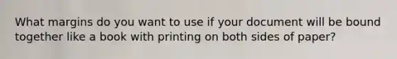 What margins do you want to use if your document will be bound together like a book with printing on both sides of paper?