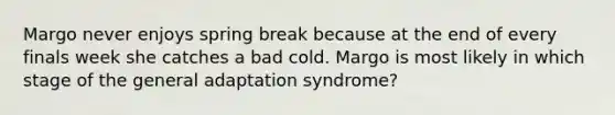 Margo never enjoys spring break because at the end of every finals week she catches a bad cold. Margo is most likely in which stage of the general adaptation syndrome?