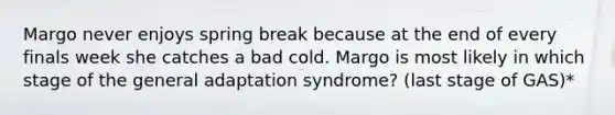 Margo never enjoys spring break because at the end of every finals week she catches a bad cold. Margo is most likely in which stage of the general adaptation syndrome? (last stage of GAS)*