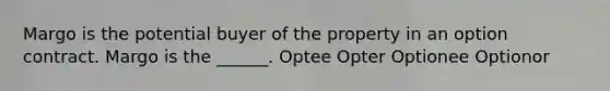 Margo is the potential buyer of the property in an option contract. Margo is the ______. Optee Opter Optionee Optionor