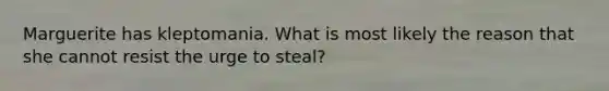 Marguerite has kleptomania. What is most likely the reason that she cannot resist the urge to steal?