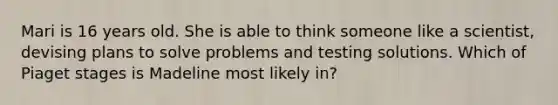 Mari is 16 years old. She is able to think someone like a scientist, devising plans to solve problems and testing solutions. Which of Piaget stages is Madeline most likely in?