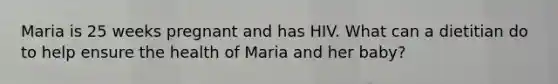 Maria is 25 weeks pregnant and has HIV. What can a dietitian do to help ensure the health of Maria and her baby?