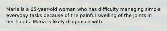 Maria is a 65-year-old woman who has difficulty managing simple everyday tasks because of the painful swelling of the joints in her hands. Maria is likely diagnosed with