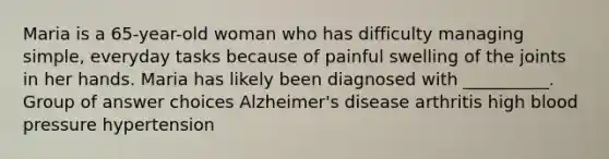 Maria is a 65-year-old woman who has difficulty managing simple, everyday tasks because of painful swelling of the joints in her hands. Maria has likely been diagnosed with __________. Group of answer choices Alzheimer's disease arthritis high blood pressure hypertension