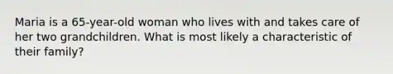 Maria is a 65-year-old woman who lives with and takes care of her two grandchildren. What is most likely a characteristic of their family?