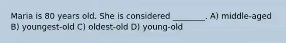 Maria is 80 years old. She is considered ________. A) middle-aged B) youngest-old C) oldest-old D) young-old