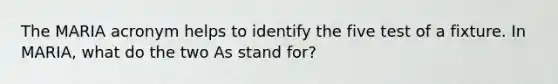 The MARIA acronym helps to identify the five test of a fixture. In MARIA, what do the two As stand for?