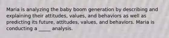 Maria is analyzing the baby boom generation by describing and explaining their attitudes, values, and behaviors as well as predicting its future, attitudes, values, and behaviors. Maria is conducting a _____ analysis.