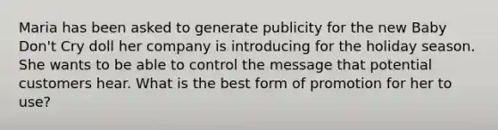 Maria has been asked to generate publicity for the new Baby Don't Cry doll her company is introducing for the holiday season. She wants to be able to control the message that potential customers hear. What is the best form of promotion for her to use?