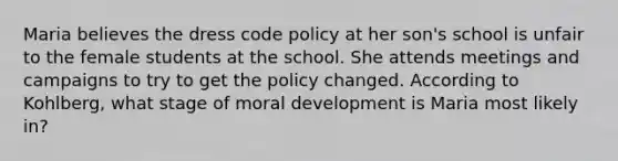 Maria believes the dress code policy at her son's school is unfair to the female students at the school. She attends meetings and campaigns to try to get the policy changed. According to Kohlberg, what stage of moral development is Maria most likely in?