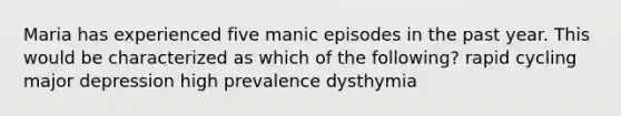 Maria has experienced five manic episodes in the past year. This would be characterized as which of the following? rapid cycling major depression high prevalence dysthymia