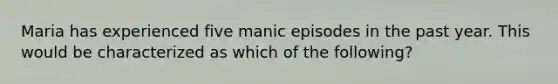 Maria has experienced five manic episodes in the past year. This would be characterized as which of the following?