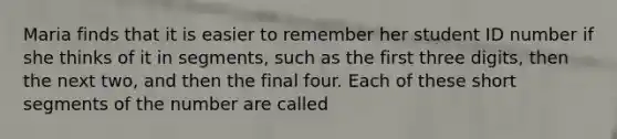 Maria finds that it is easier to remember her student ID number if she thinks of it in segments, such as the first three digits, then the next two, and then the final four. Each of these short segments of the number are called