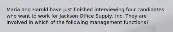 Maria and Harold have just finished interviewing four candidates who want to work for Jackson Office Supply, Inc. They are involved in which of the following management functions?