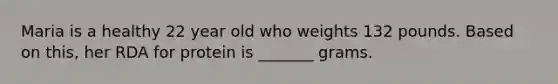 Maria is a healthy 22 year old who weights 132 pounds. Based on this, her RDA for protein is _______ grams.