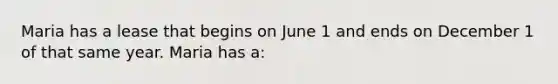 Maria has a lease that begins on June 1 and ends on December 1 of that same year. Maria has a: