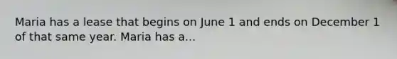 Maria has a lease that begins on June 1 and ends on December 1 of that same year. Maria has a...