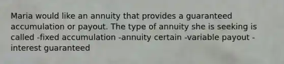 Maria would like an annuity that provides a guaranteed accumulation or payout. The type of annuity she is seeking is called -fixed accumulation -annuity certain -variable payout -interest guaranteed