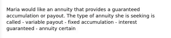 Maria would like an annuity that provides a guaranteed accumulation or payout. The type of annuity she is seeking is called - variable payout - fixed accumulation - interest guaranteed - annuity certain