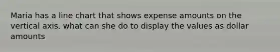 Maria has a line chart that shows expense amounts on the vertical axis. what can she do to display the values as dollar amounts